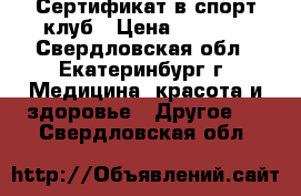 Сертификат в спорт клуб › Цена ­ 3 000 - Свердловская обл., Екатеринбург г. Медицина, красота и здоровье » Другое   . Свердловская обл.